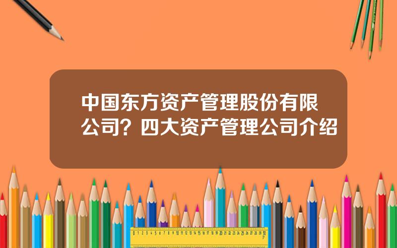 中国东方资产管理股份有限公司？四大资产管理公司介绍