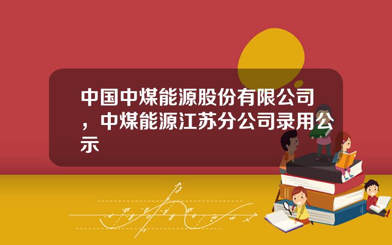 中国中煤能源股份有限公司，中煤能源江苏分公司录用公示