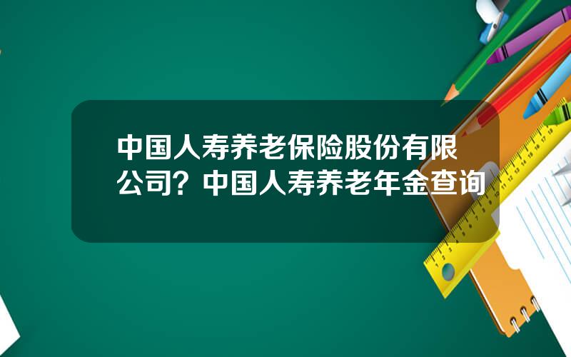 中国人寿养老保险股份有限公司？中国人寿养老年金查询