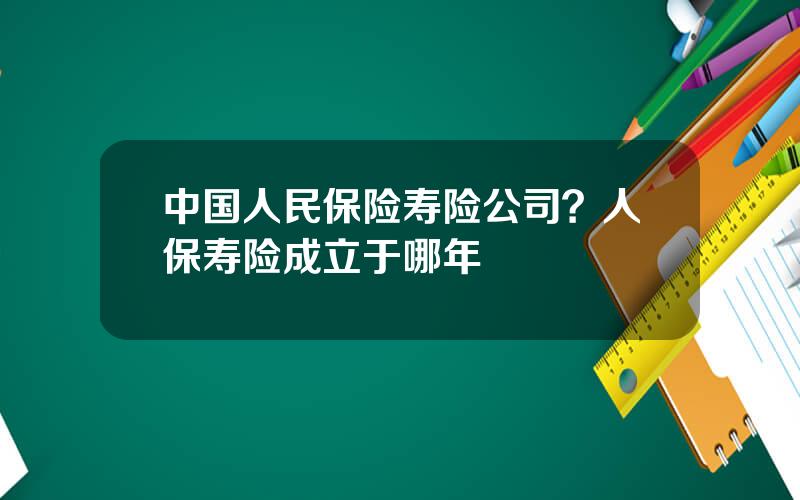 中国人民保险寿险公司？人保寿险成立于哪年