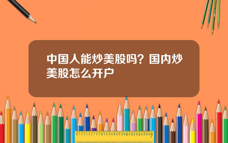 中国人能炒美股吗？国内炒美股怎么开户