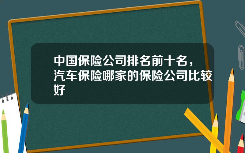 中国保险公司排名前十名，汽车保险哪家的保险公司比较好