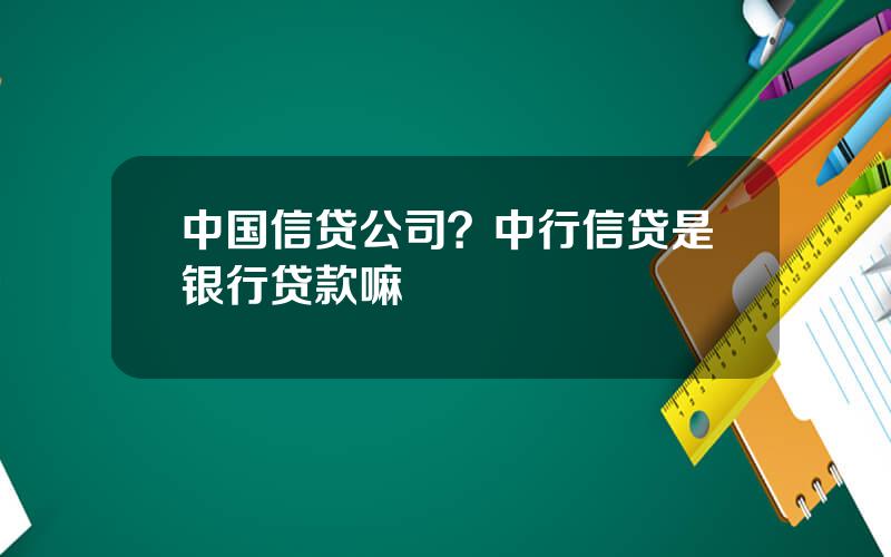 中国信贷公司？中行信贷是银行贷款嘛