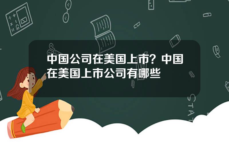 中国公司在美国上市？中国在美国上市公司有哪些