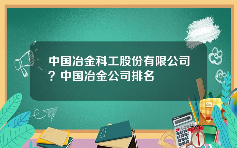 中国冶金科工股份有限公司？中国冶金公司排名