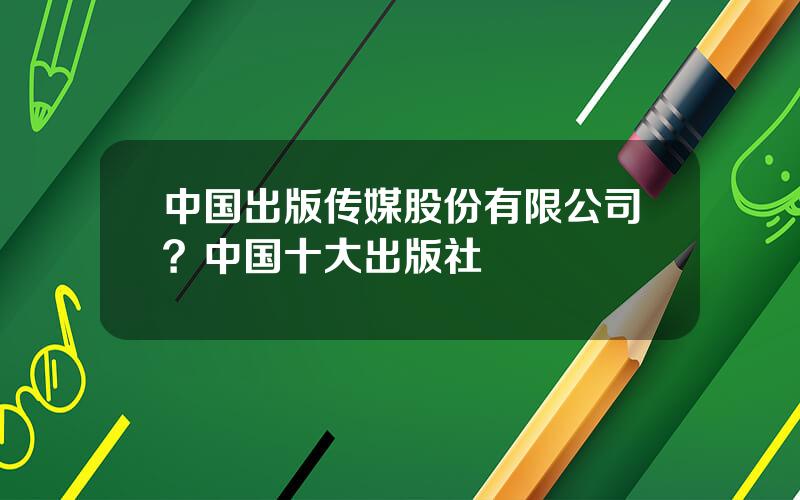 中国出版传媒股份有限公司？中国十大出版社