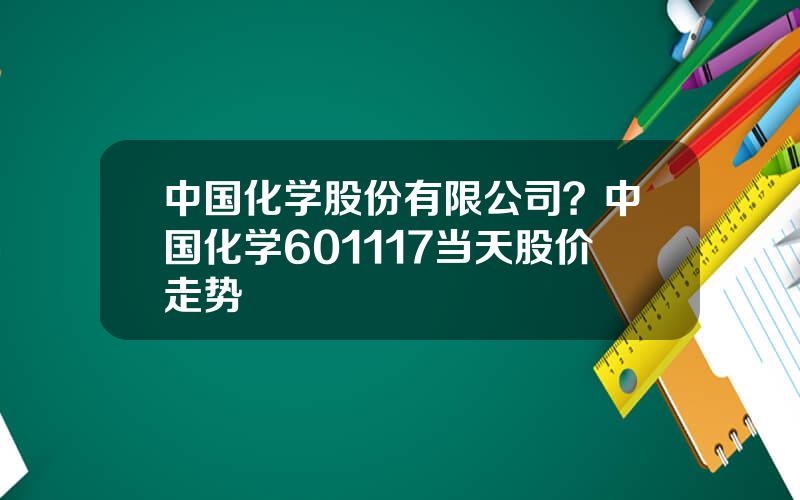 中国化学股份有限公司？中国化学601117当天股价走势