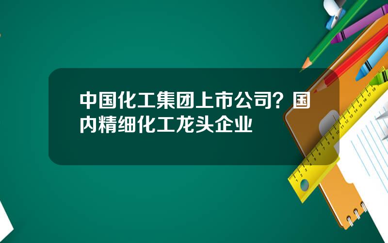 中国化工集团上市公司？国内精细化工龙头企业