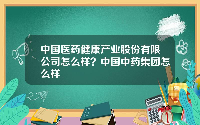 中国医药健康产业股份有限公司怎么样？中国中药集团怎么样