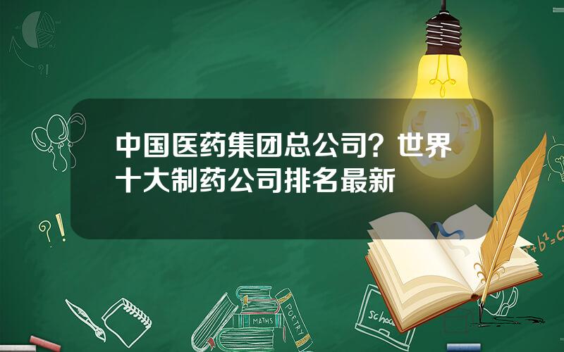 中国医药集团总公司？世界十大制药公司排名最新