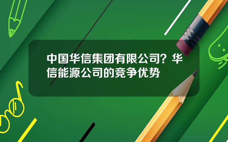 中国华信集团有限公司？华信能源公司的竞争优势