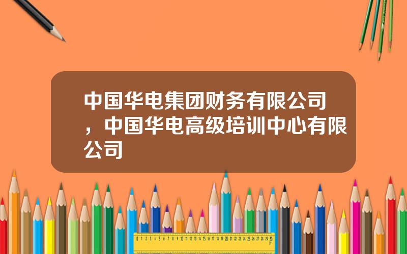 中国华电集团财务有限公司，中国华电高级培训中心有限公司