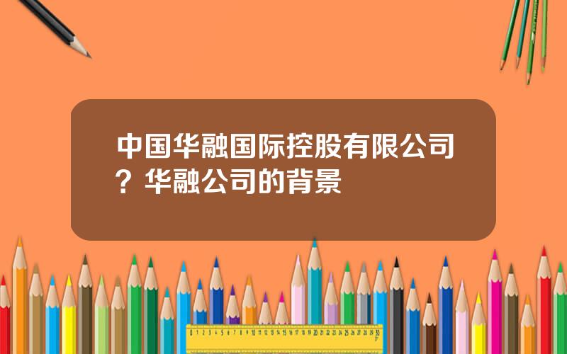 中国华融国际控股有限公司？华融公司的背景