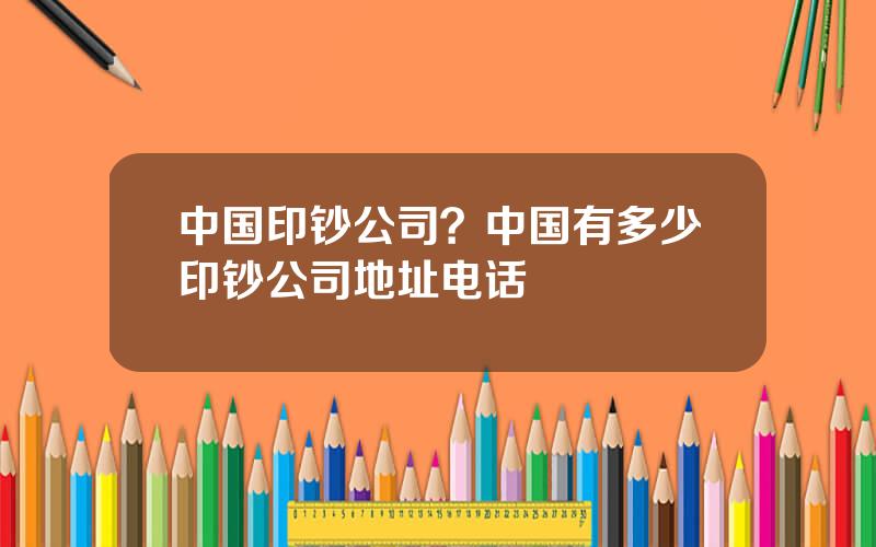 中国印钞公司？中国有多少印钞公司地址电话