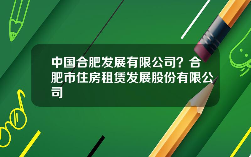 中国合肥发展有限公司？合肥市住房租赁发展股份有限公司