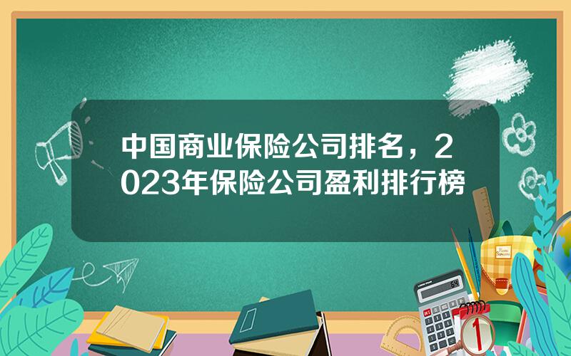 中国商业保险公司排名，2023年保险公司盈利排行榜