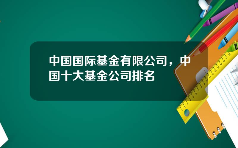 中国国际基金有限公司，中国十大基金公司排名