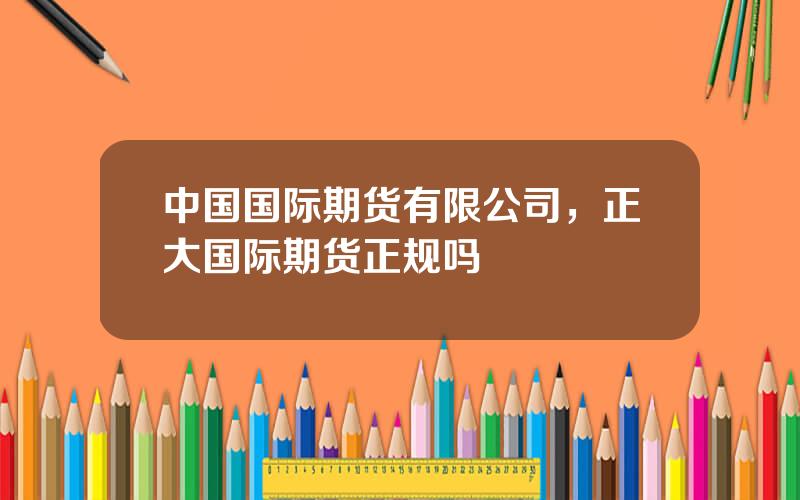 中国国际期货有限公司，正大国际期货正规吗