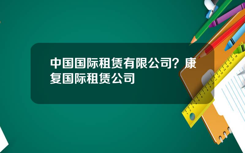 中国国际租赁有限公司？康复国际租赁公司