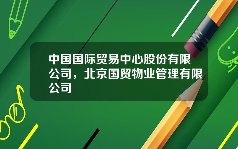 中国国际贸易中心股份有限公司，北京国贸物业管理有限公司