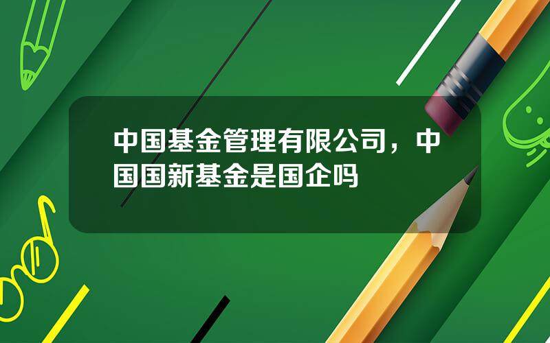 中国基金管理有限公司，中国国新基金是国企吗