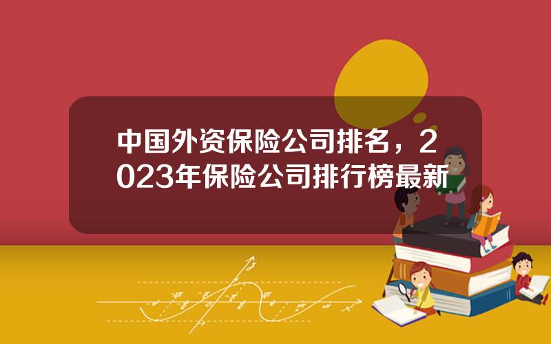 中国外资保险公司排名，2023年保险公司排行榜最新