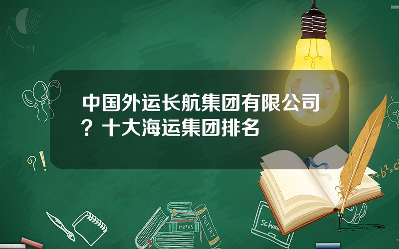 中国外运长航集团有限公司？十大海运集团排名