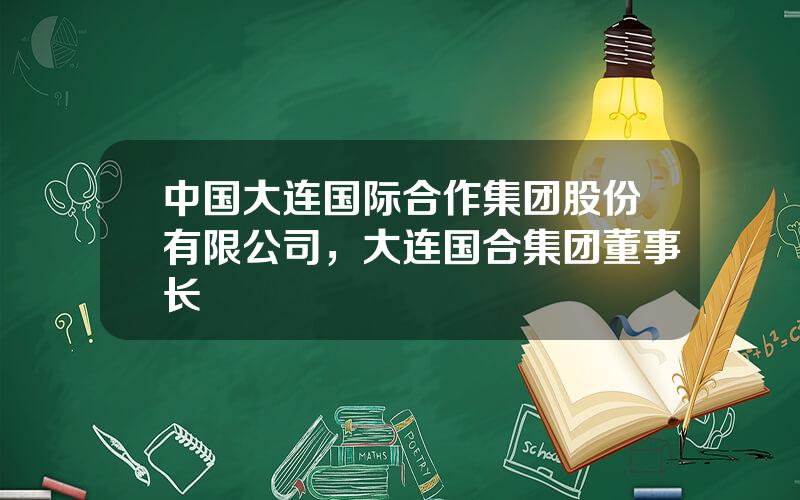 中国大连国际合作集团股份有限公司，大连国合集团董事长