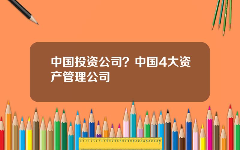 中国投资公司？中国4大资产管理公司