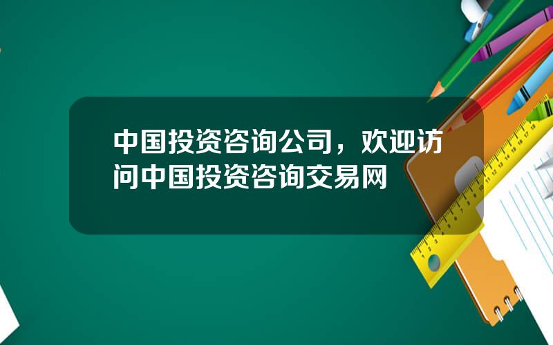 中国投资咨询公司，欢迎访问中国投资咨询交易网