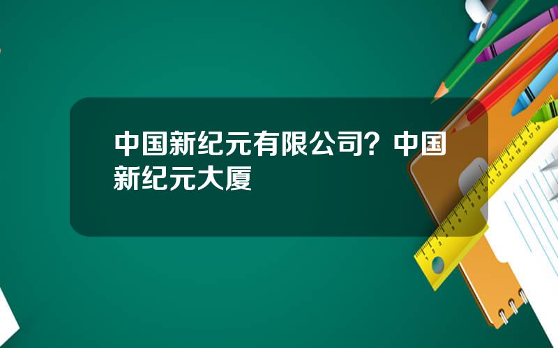 中国新纪元有限公司？中国新纪元大厦