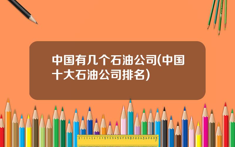 中国有几个石油公司(中国十大石油公司排名)