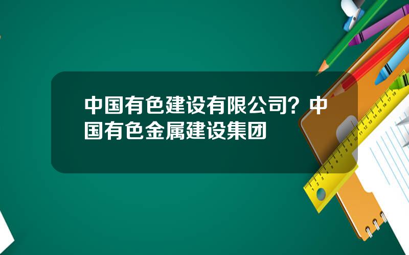 中国有色建设有限公司？中国有色金属建设集团