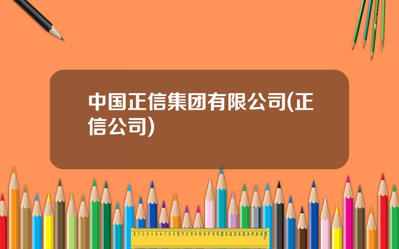 中国正信集团有限公司(正信公司)