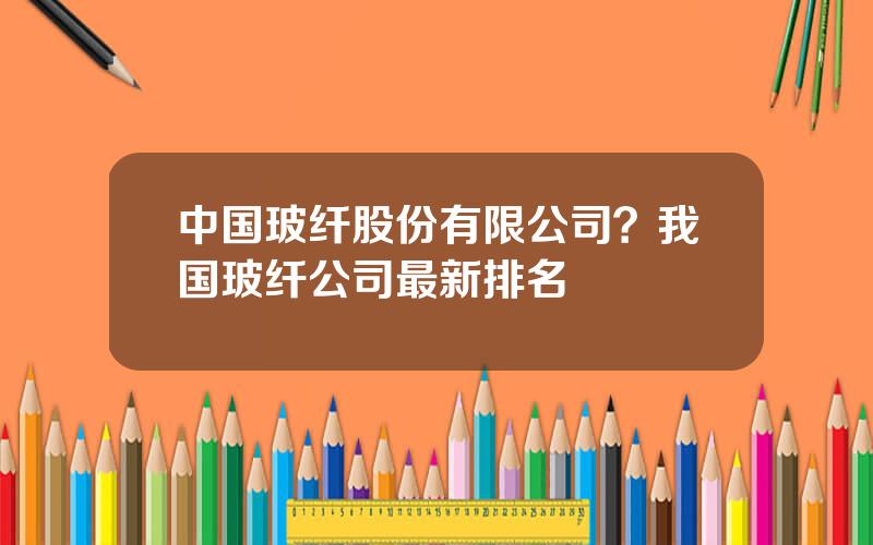 中国玻纤股份有限公司？我国玻纤公司最新排名