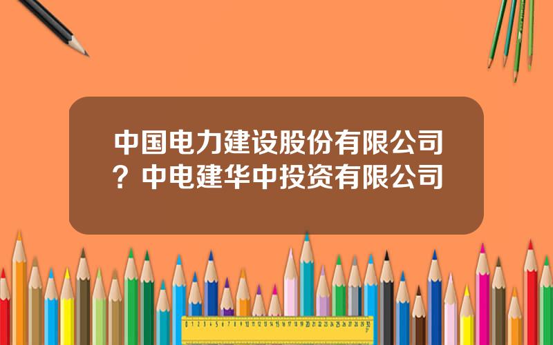 中国电力建设股份有限公司？中电建华中投资有限公司