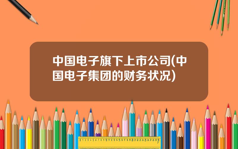 中国电子旗下上市公司(中国电子集团的财务状况)