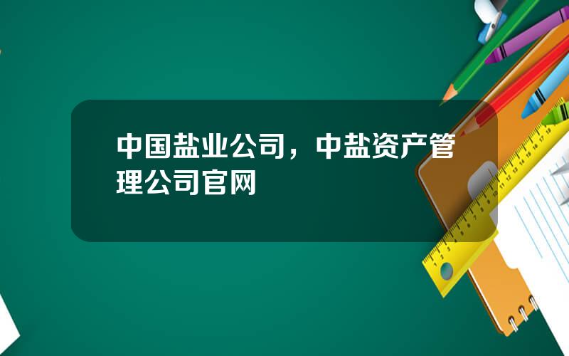 中国盐业公司，中盐资产管理公司官网