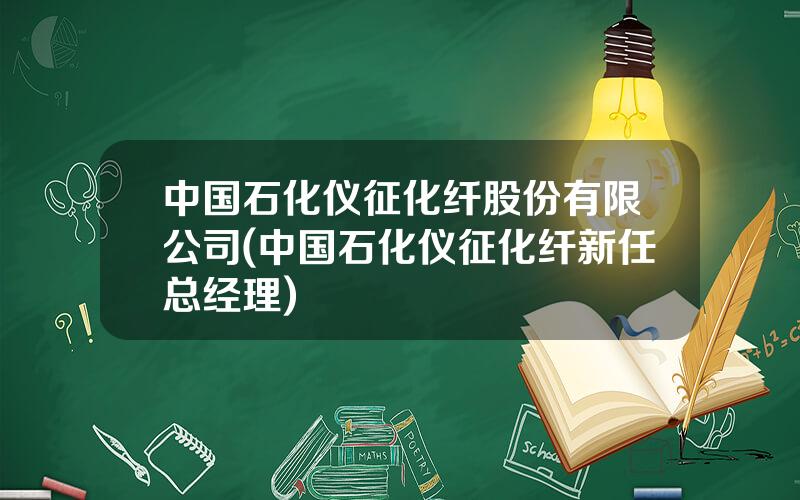 中国石化仪征化纤股份有限公司(中国石化仪征化纤新任总经理)