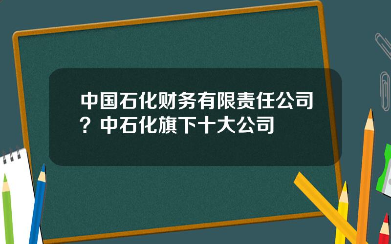 中国石化财务有限责任公司？中石化旗下十大公司