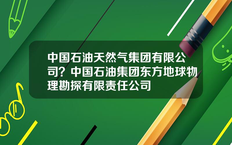 中国石油天然气集团有限公司？中国石油集团东方地球物理勘探有限责任公司