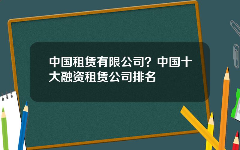 中国租赁有限公司？中国十大融资租赁公司排名