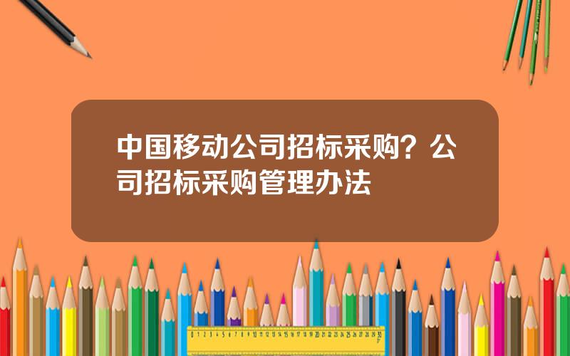 中国移动公司招标采购？公司招标采购管理办法