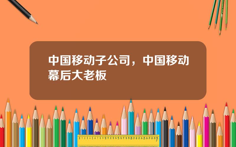 中国移动子公司，中国移动幕后大老板