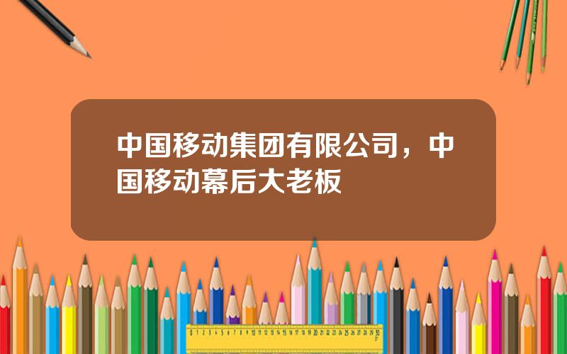 中国移动集团有限公司，中国移动幕后大老板