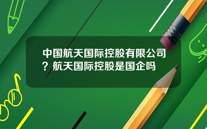 中国航天国际控股有限公司？航天国际控股是国企吗