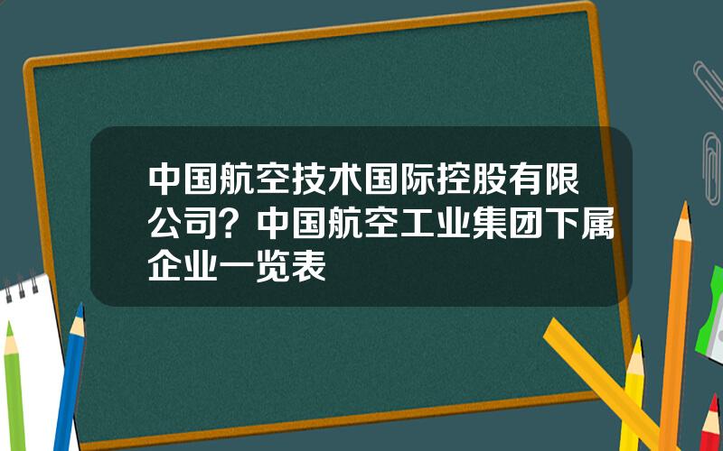 中国航空技术国际控股有限公司？中国航空工业集团下属企业一览表