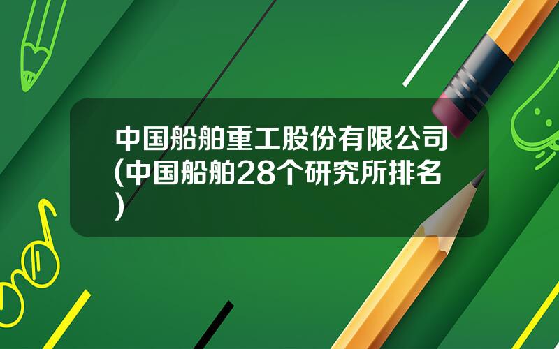 中国船舶重工股份有限公司(中国船舶28个研究所排名)