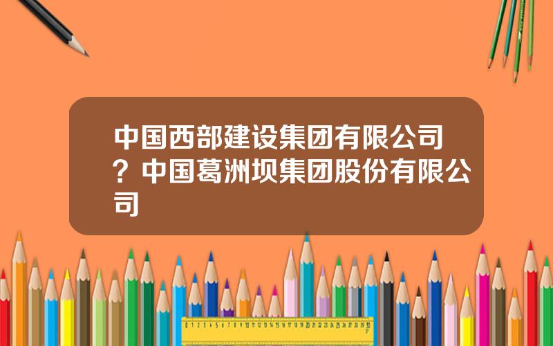 中国西部建设集团有限公司？中国葛洲坝集团股份有限公司