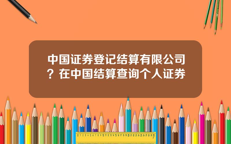 中国证券登记结算有限公司？在中国结算查询个人证券